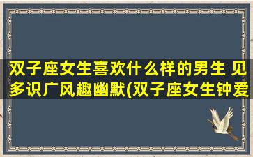 双子座女生喜欢什么样的男生 见多识广风趣幽默(双子座女生钟爱的男生类型：见多识广，幽默风趣)